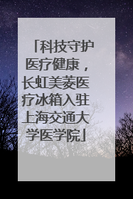 科技守护医疗健康，长虹美菱医疗冰箱入驻上海交通大学医学院