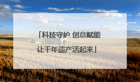 科技守护 创意赋能 让千年遗产活起来