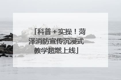 科普＋实操！菏泽消防宣传沉浸式教学超燃上线
