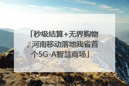 秒级结算+无界购物，河南移动落地我省首个5G-A智慧商场
