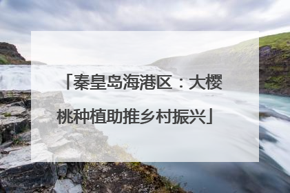 秦皇岛海港区：大樱桃种植助推乡村振兴