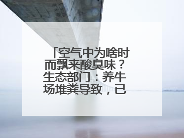 空气中为啥时而飘来酸臭味？生态部门：养牛场堆粪导致，已要求除臭消杀