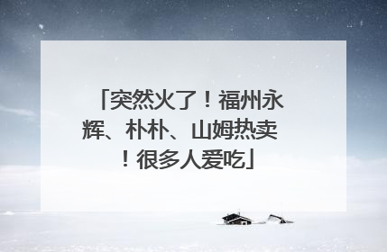 突然火了！福州永辉、朴朴、山姆热卖！很多人爱吃