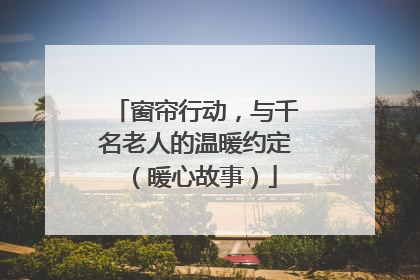 窗帘行动，与千名老人的温暖约定（暖心故事）