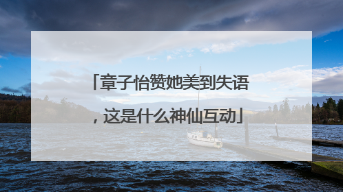 章子怡赞她美到失语，这是什么神仙互动