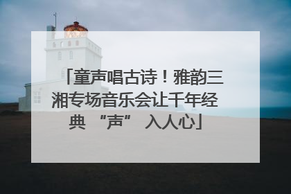 童声唱古诗！雅韵三湘专场音乐会让千年经典 “声” 入人心