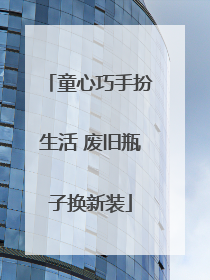 童心巧手扮生活 废旧瓶子换新装