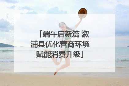 端午启新篇 溆浦县优化营商环境赋能消费升级