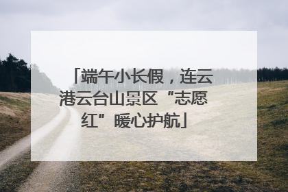 端午小长假，连云港云台山景区“志愿红”暖心护航