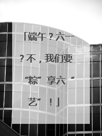 端午？六一？不，我们要“粽”享六“艺”！