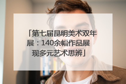 第七届昆明美术双年展：140余幅作品展现多元艺术思辨
