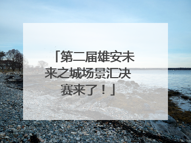 第二届雄安未来之城场景汇决赛来了！