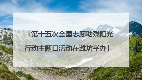 第十五次全国志愿助残阳光行动主题日活动在潍坊举办