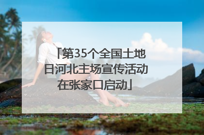 第35个全国土地日河北主场宣传活动在张家口启动