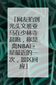 网友拍到光头文班亚马在少林寺晨跑，称是离NBA巨星最近的一次，景区回应
