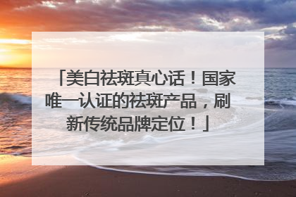美白祛斑真心话！国家唯一认证的祛斑产品，刷新传统品牌定位！