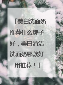 美白洗面奶推荐什么牌子好，美白清洁洗面奶哪款好用推荐！