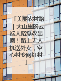 美丽农村路｜大山里的云端天路爆改出圈！路上无人机送外卖，空心村变网红村