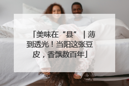 美味在“县”｜薄到透光！当阳这张豆皮，香飘数百年