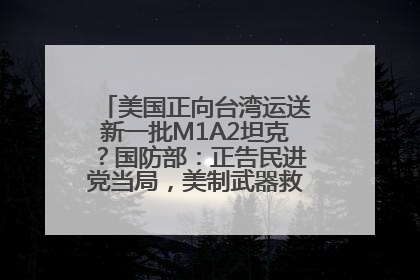 美国正向台湾运送新一批M1A2坦克？国防部：正告民进党当局，美制武器救不了自己的命