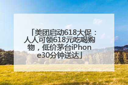 美团启动618大促：人人可领618元吃喝购物，低价茅台iPhone30分钟送达