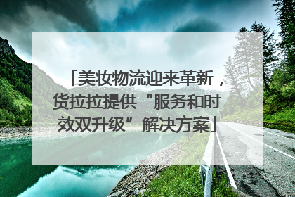 美妆物流迎来革新，货拉拉提供“服务和时效双升级”解决方案