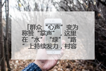 群众“心声”变为称赞“掌声”，这里在“水”“绿”“路”上持续发力，村容村貌焕然一新