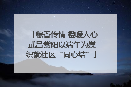 粽香传情 橙暖人心 武昌紫阳以端午为媒织就社区“同心结”