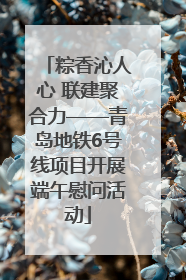 粽香沁人心 联建聚合力——青岛地铁6号线项目开展端午慰问活动