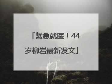 紧急就医！44岁柳岩最新发文