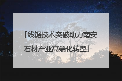线锯技术突破助力南安石材产业高端化转型