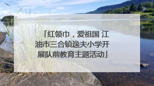 红领巾，爱祖国 江油市三合镇逸夫小学开展队前教育主题活动