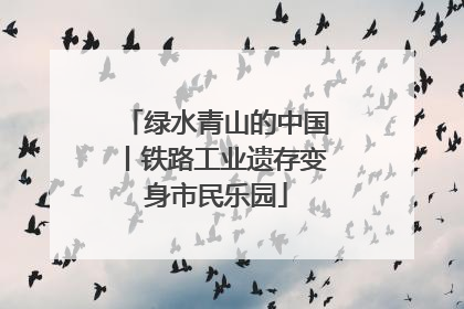 绿水青山的中国丨铁路工业遗存变身市民乐园