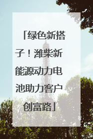 绿色新搭子！潍柴新能源动力电池助力客户创富路