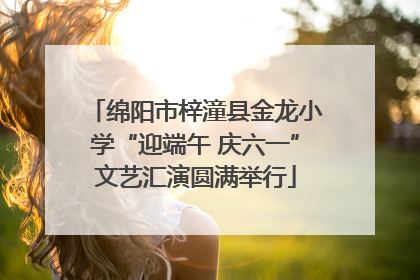 绵阳市梓潼县金龙小学“迎端午 庆六一”文艺汇演圆满举行
