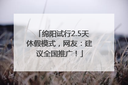 绵阳试行2.5天休假模式，网友：建议全国推广！