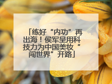 练好“内功”再出海！侯军呈用科技力为中国美妆“闯世界”开路