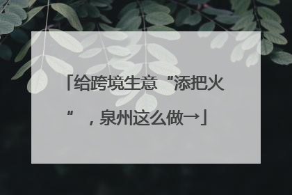 给跨境生意“添把火”，泉州这么做→