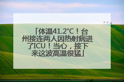 体温41.2℃！台州接连两人因热射病进了ICU！当心，接下来这波高温很猛
