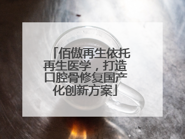 佰傲再生依托再生医学，打造口腔骨修复国产化创新方案