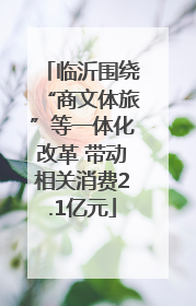 临沂围绕“商文体旅”等一体化改革 带动相关消费2.1亿元