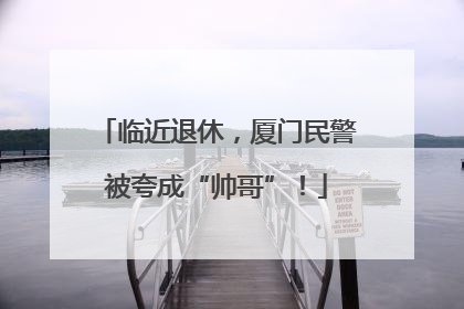 临近退休，厦门民警被夸成“帅哥”！