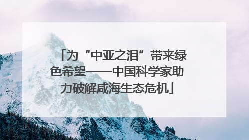 为“中亚之泪”带来绿色希望——中国科学家助力破解咸海生态危机