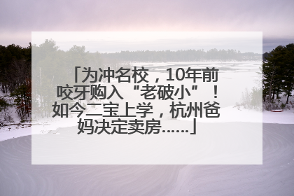 为冲名校，10年前咬牙购入“老破小”！如今二宝上学，杭州爸妈决定卖房……