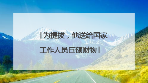 为提拔，他送给国家工作人员巨额财物