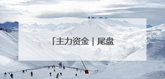 主力资金｜尾盘主力抢筹股来了
