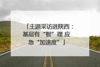 主题采访进陕西：基层有“智”理 应急“加速度”