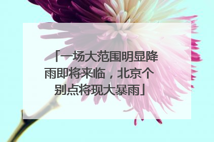 一场大范围明显降雨即将来临，北京个别点将现大暴雨