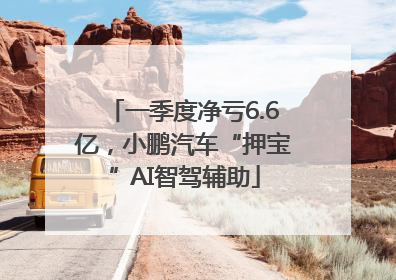 一季度净亏6.6亿，小鹏汽车“押宝”AI智驾辅助
