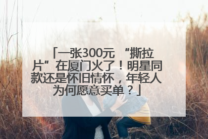 一张300元 “撕拉片”在厦门火了！明星同款还是怀旧情怀，年轻人为何愿意买单？